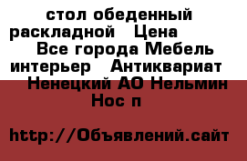 стол обеденный раскладной › Цена ­ 10 000 - Все города Мебель, интерьер » Антиквариат   . Ненецкий АО,Нельмин Нос п.